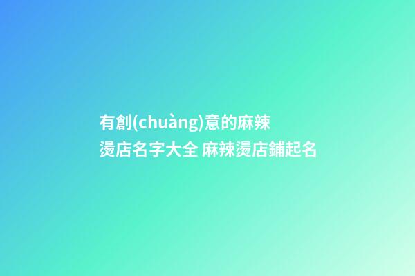 有創(chuàng)意的麻辣燙店名字大全 麻辣燙店鋪起名